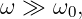 ω ≫  ω0,
