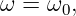 ω = ω0,
