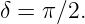 δ =  π∕2.
