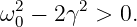 ω20 − 2γ2 > 0.
