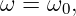 ω = ω0,
