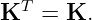  T
K   = K.
