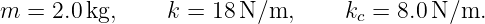 m  = 2.0 kg,    k =  18N ∕m,     kc = 8.0 N∕m.
