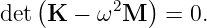   (      2   )
det K  − ω M   =  0.
