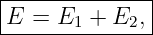 |--------------|
|E =  E1 + E2, |
---------------
