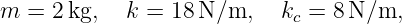 m  = 2 kg,  k =  18N ∕m,   kc = 8 N∕m,
