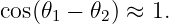 cos(𝜃1 − 𝜃2) ≈ 1.
