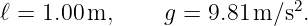 ℓ = 1.00m,     g =  9.81 m ∕s2.
