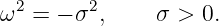 ω2 = − σ2,     σ > 0.
