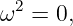   2
ω  = 0,
