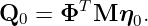 Q   = ΦT M  η .
  0          0

