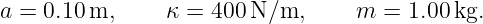 a =  0.10 m,     κ =  400N ∕m,      m = 1.00 kg.

