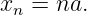 xn =  na.
