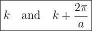 |----------------|
|             2π |
k   and   k + ---|
---------------a--
