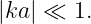 |ka| ≪ 1.
