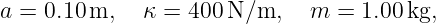 a = 0.10m,   κ =  400N ∕m,   m  = 1.00 kg,
