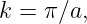 k =  π∕a,
