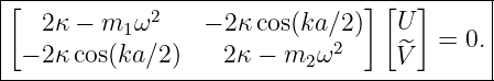 |------------------------------------------|
|[  2κ − m  ω2    − 2κcos(ka ∕2)][U ]      |
|          1                 2     ^  =  0.|
--−-2κ-cos(ka-∕2)----2κ-−-m2-ω------V-------|
