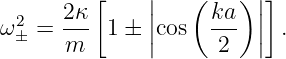         [    |   (    )|]
ω2 =  2κ- 1 ± ||cos  ka- ||  .
 ±    m       |      2  |
