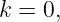 k = 0,
