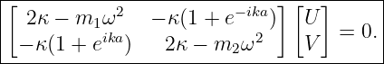 |[----------------------------][--]------|
|  2κ − m1 ω2   − κ(1 + e−ika)  U        |
| − κ(1 + eika)    2κ − m  ω2    V   = 0. |
-------------------------2---------------
