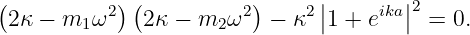 (          ) (          )      |       |2
 2κ − m1 ω2   2κ − m2 ω2  − κ2 |1 + eika| = 0.

