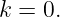 k = 0.
