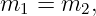 m1 =  m2,
