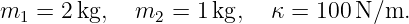 m1  = 2kg,   m2 =  1kg,   κ = 100 N ∕m.
