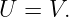 U  = V.
