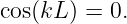 cos(kL ) = 0.
