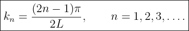 |------------------------------------|
|      (2n −  1)π                     |
|kn =  ---------,     n = 1,2,3,.... |
----------2L-------------------------
