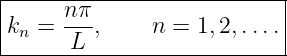 |--------------------------|
|     nπ-                  |
|kn =  L ,    n =  1,2,....|
----------------------------
