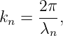       2π-
kn =  λn,
