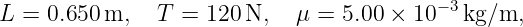 L  = 0.650m,    T = 120 N,   μ = 5.00 × 10− 3kg∕m,
