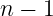 n − 1
