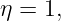 η = 1,
