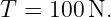 T  = 100 N.
