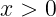 x > 0
