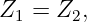 Z  =  Z ,
  1    2
