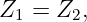 Z1 =  Z2,
