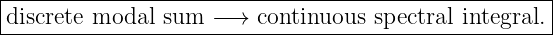 |----------------------------------------------------|
-discrete-modal--sum-−-→--continuous-spectral integral.
