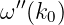   ′′
ω  (k0)
