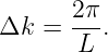 Δk  = 2π-.
       L
