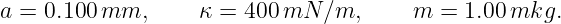 a = 0.100mm,       κ = 400 mN  ∕m,     m  = 1.00 mkg.
