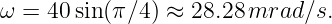 ω = 40 sin (π ∕4) ≈ 28.28mrad  ∕s.
