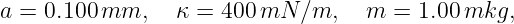 a = 0.100 mm,    κ = 400 mN  ∕m,   m  = 1.00mkg,
