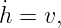 ˙
h = v,
