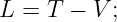 L = T  − V ;
