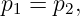 p1 = p2,
